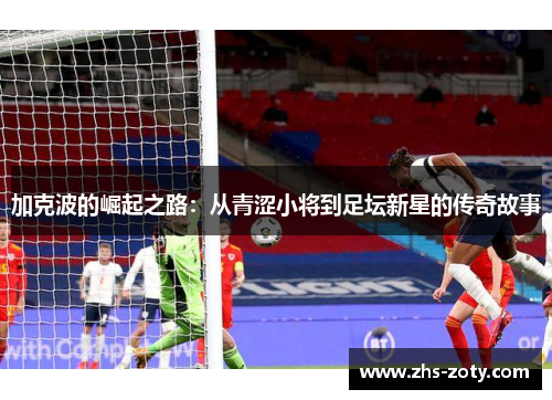 加克波的崛起之路:从青涩小将到足坛新星的传奇故事